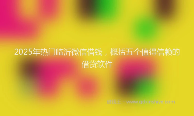 2025年热门临沂微信借钱，概括五个值得信赖的借贷软件