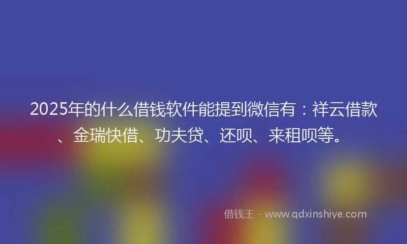 2025年的什么借钱软件能提到微信有：祥云借款、金瑞快借、功夫贷、还呗、来租呗等。