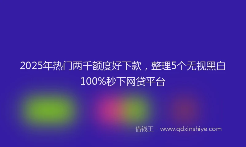 2025年热门两千额度好下款，整理5个无视黑白100%秒下网贷平台