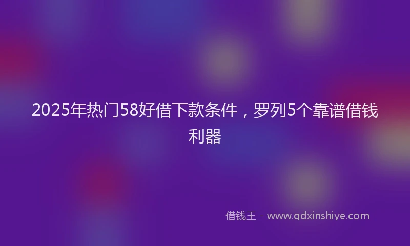 2025年热门58好借下款条件，罗列5个靠谱借钱利器