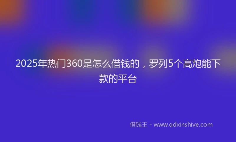 2025年热门360是怎么借钱的，罗列5个高炮能下款的平台
