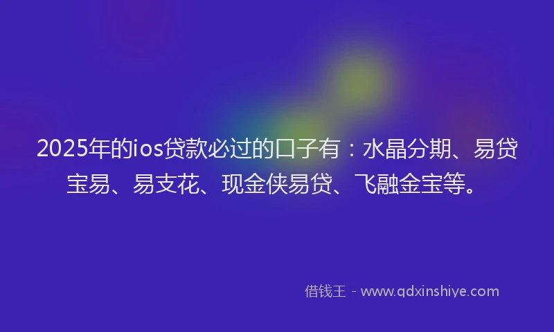 2025年的ios贷款必过的口子有：水晶分期、易贷宝易、易支花、现金侠易贷、飞融金宝等。