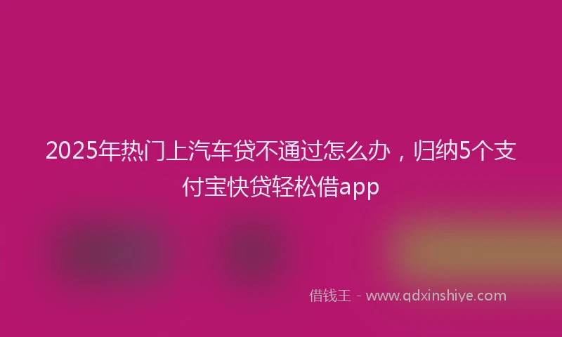 2025年热门上汽车贷不通过怎么办，归纳5个支付宝快贷轻松借app