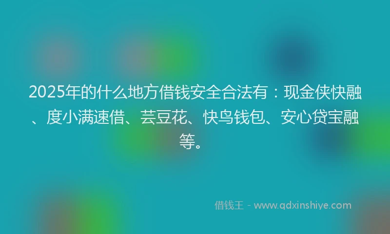 2025年的什么地方借钱安全合法有：现金侠快融、度小满速借、芸豆花、快鸟钱包、安心贷宝融等。
