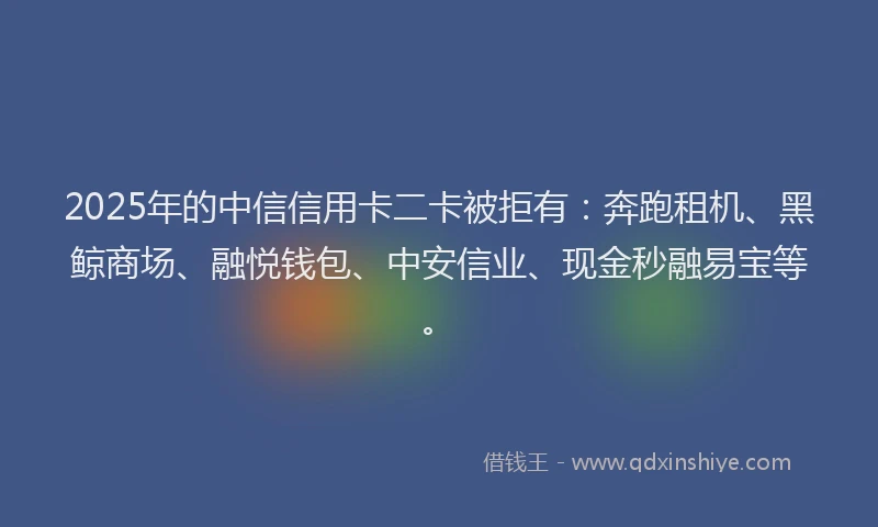 2025年的中信信用卡二卡被拒有：奔跑租机、黑鲸商场、融悦钱包、中安信业、现金秒融易宝等。