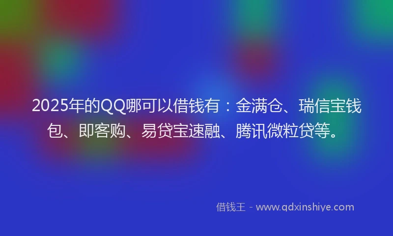 2025年的QQ哪可以借钱有：金满仓、瑞信宝钱包、即客购、易贷宝速融、腾讯微粒贷等。