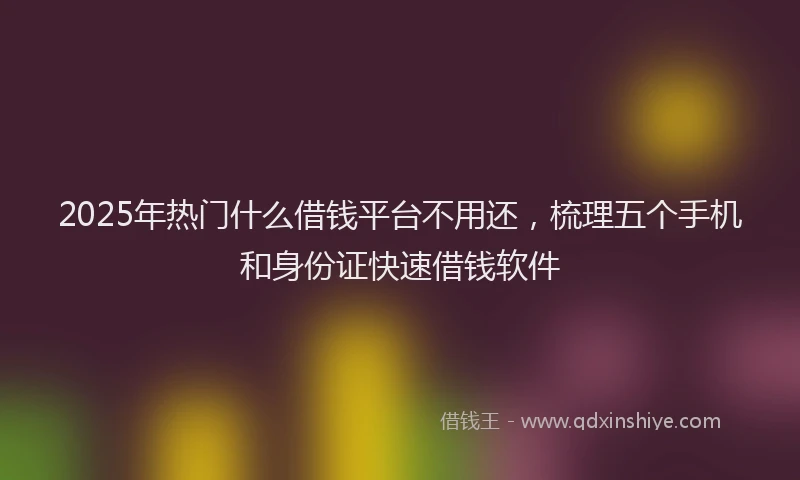 2025年热门什么借钱平台不用还，梳理五个手机和身份证快速借钱软件