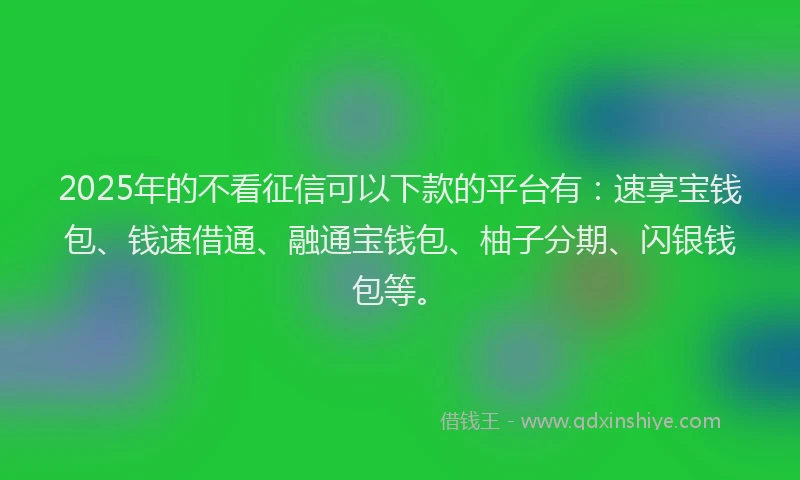 2025年的不看征信可以下款的平台有：速享宝钱包、钱速借通、融通宝钱包、柚子分期、闪银钱包等。