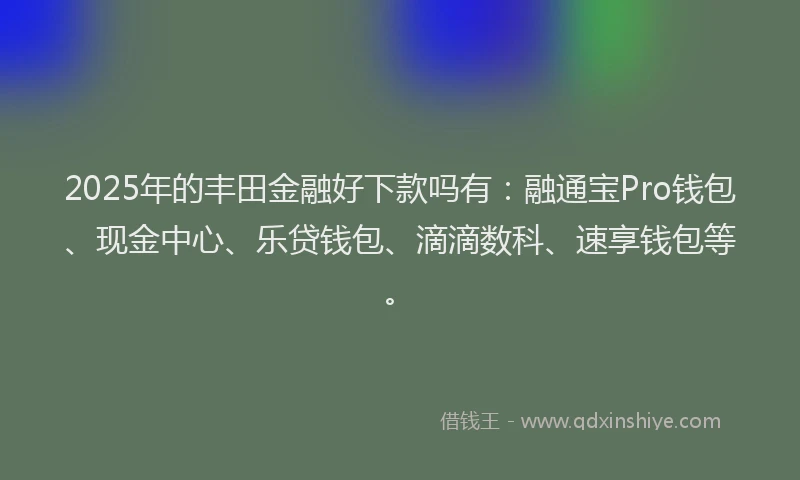 2025年的丰田金融好下款吗有：融通宝Pro钱包、现金中心、乐贷钱包、滴滴数科、速享钱包等。