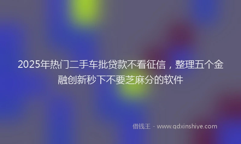 2025年热门二手车批贷款不看征信，整理五个金融创新秒下不要芝麻分的软件