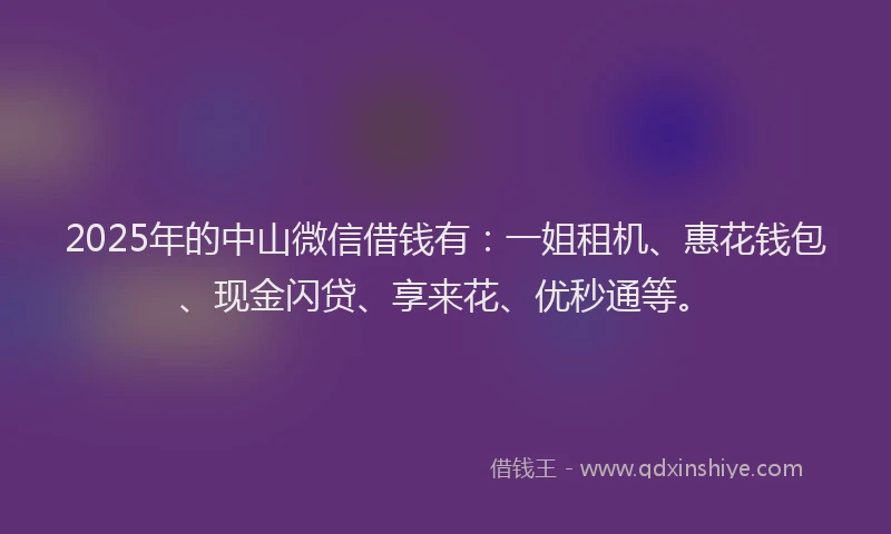 2025年的中山微信借钱有：一姐租机、惠花钱包、现金闪贷、享来花、优秒通等。