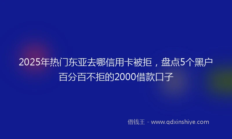2025年热门东亚去哪信用卡被拒，盘点5个黑户百分百不拒的2000借款口子