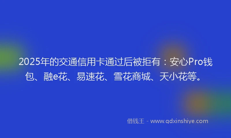 2025年的交通信用卡通过后被拒有：安心Pro钱包、融e花、易速花、雪花商城、天小花等。