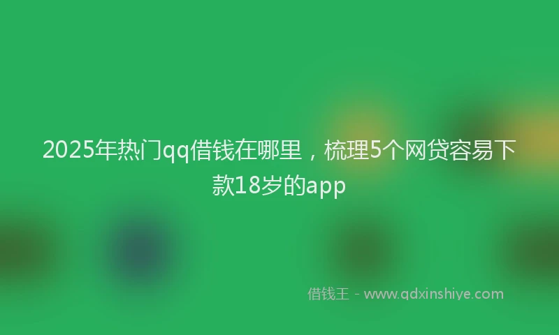 2025年热门qq借钱在哪里，梳理5个网贷容易下款18岁的app