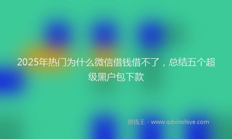 2025年热门为什么微信借钱借不了，总结五个超级黑户包下款
