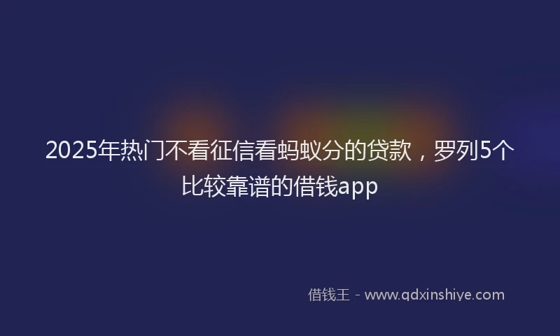 2025年热门不看征信看蚂蚁分的贷款，罗列5个比较靠谱的借钱app