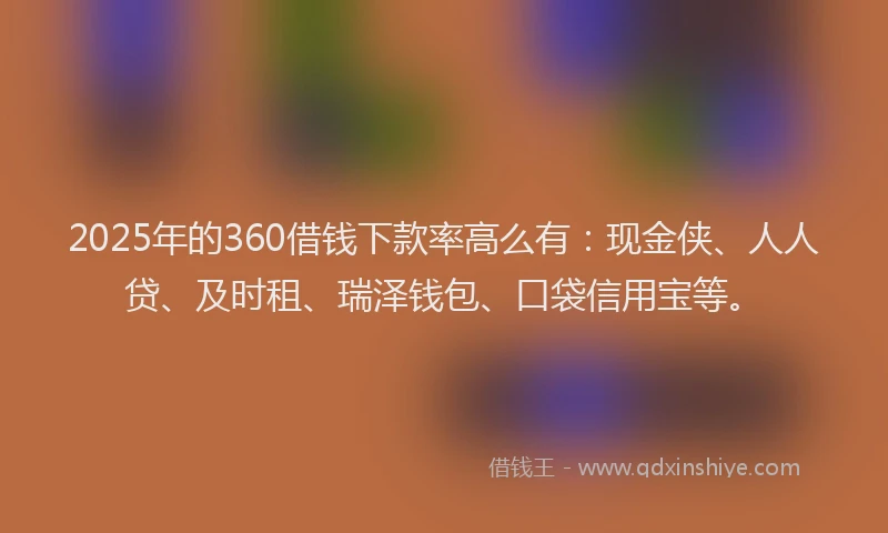 2025年的360借钱下款率高么有：现金侠、人人贷、及时租、瑞泽钱包、口袋信用宝等。