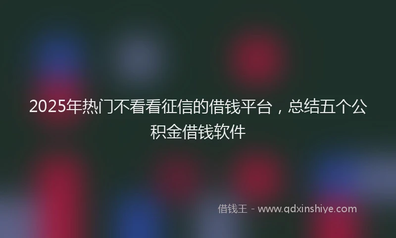 2025年热门不看看征信的借钱平台，总结五个公积金借钱软件