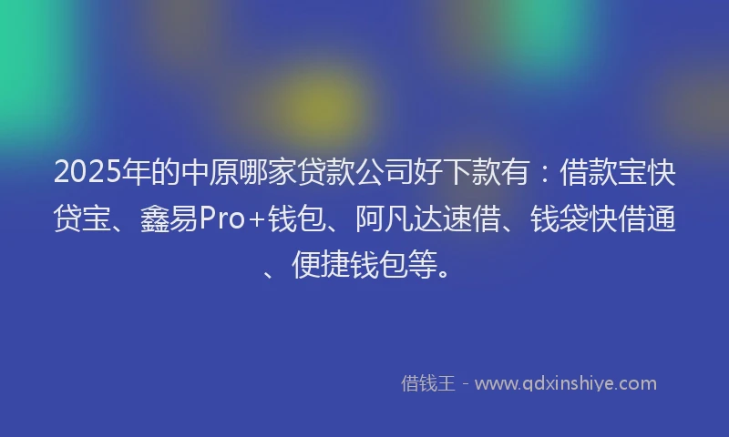 2025年的中原哪家贷款公司好下款有：借款宝快贷宝、鑫易Pro+钱包、阿凡达速借、钱袋快借通、便捷钱包等。