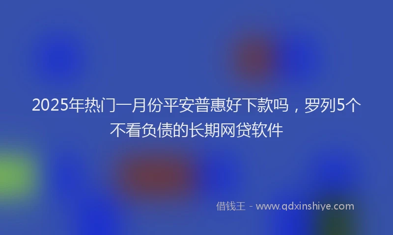2025年热门一月份平安普惠好下款吗，罗列5个不看负债的长期网贷软件