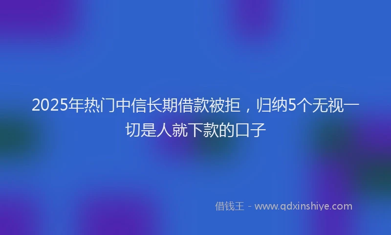 2025年热门中信长期借款被拒，归纳5个无视一切是人就下款的口子