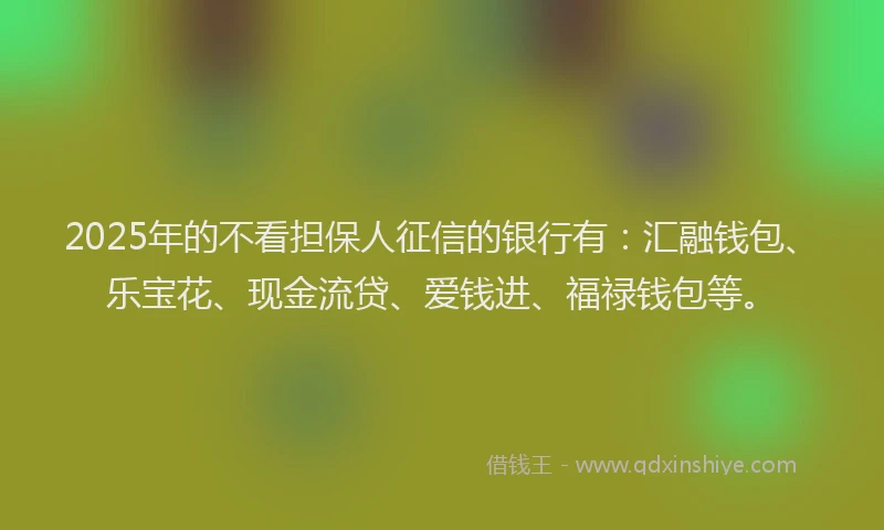 2025年的不看担保人征信的银行有：汇融钱包、乐宝花、现金流贷、爱钱进、福禄钱包等。