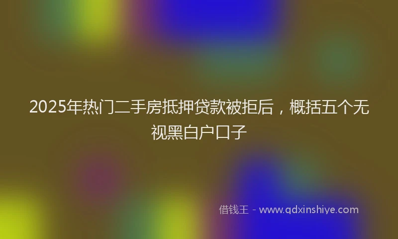 2025年热门二手房抵押贷款被拒后，概括五个无视黑白户口子