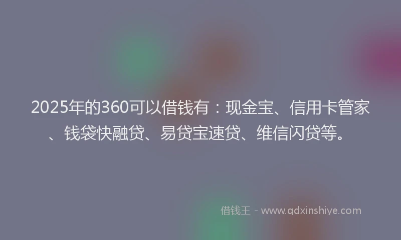2025年的360可以借钱有：现金宝、信用卡管家、钱袋快融贷、易贷宝速贷、维信闪贷等。