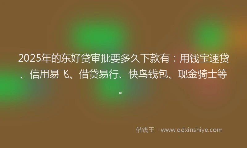 2025年的东好贷审批要多久下款有：用钱宝速贷、信用易飞、借贷易行、快鸟钱包、现金骑士等。