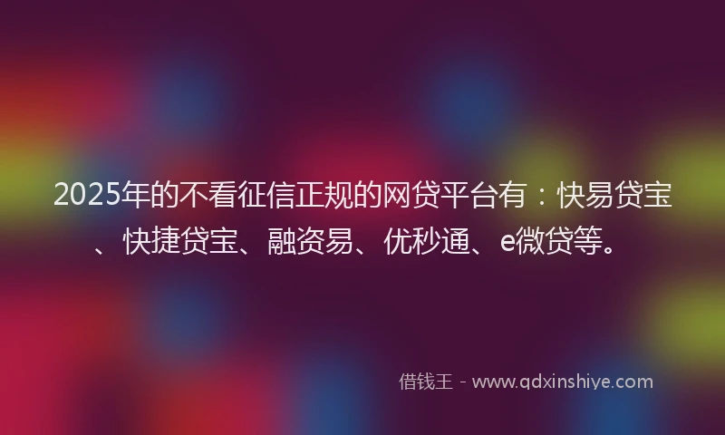 2025年的不看征信正规的网贷平台有：快易贷宝、快捷贷宝、融资易、优秒通、e微贷等。