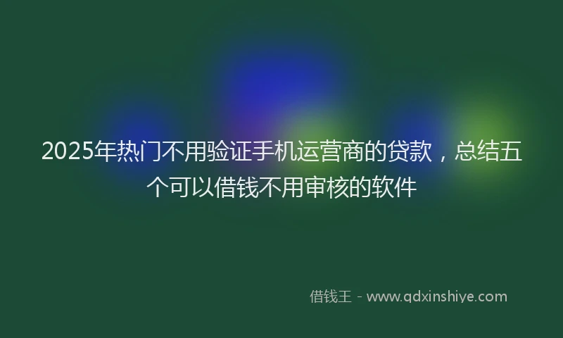 2025年热门不用验证手机运营商的贷款，总结五个可以借钱不用审核的软件