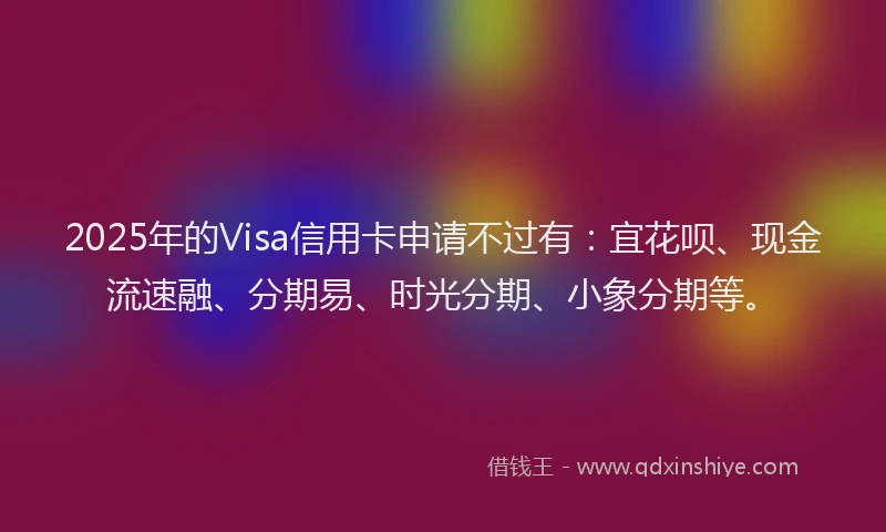 2025年的Visa信用卡申请不过有：宜花呗、现金流速融、分期易、时光分期、小象分期等。