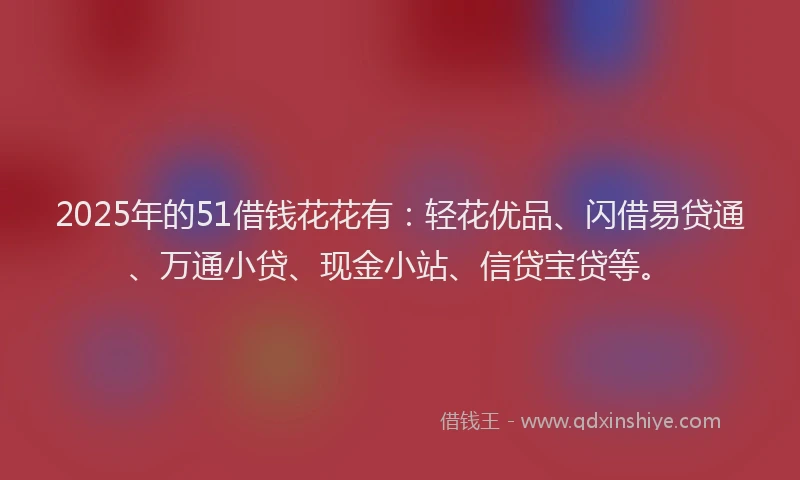 2025年的51借钱花花有：轻花优品、闪借易贷通、万通小贷、现金小站、信贷宝贷等。