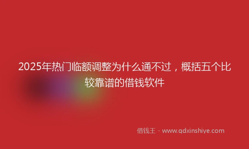 2025年热门临额调整为什么通不过，概括五个比较靠谱的借钱软件