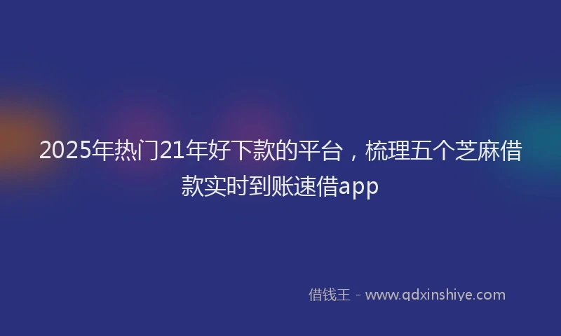 2025年热门21年好下款的平台，梳理五个芝麻借款实时到账速借app