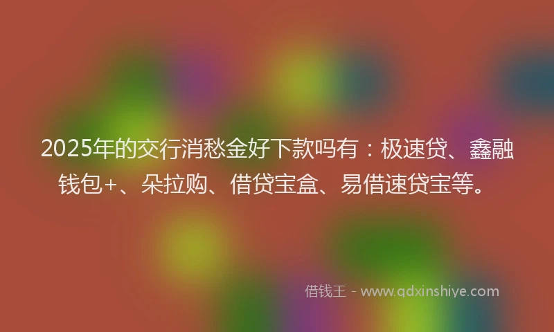 2025年的交行消愁金好下款吗有：极速贷、鑫融钱包+、朵拉购、借贷宝盒、易借速贷宝等。