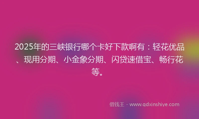 2025年的三峡银行哪个卡好下款啊有：轻花优品、现用分期、小金象分期、闪贷速借宝、畅行花等。