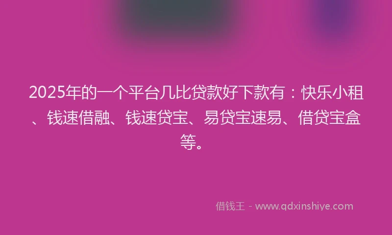 2025年的一个平台几比贷款好下款有：快乐小租、钱速借融、钱速贷宝、易贷宝速易、借贷宝盒等。