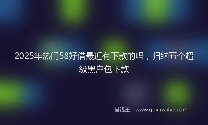 2025年热门58好借最近有下款的吗，归纳五个超级黑户包下款