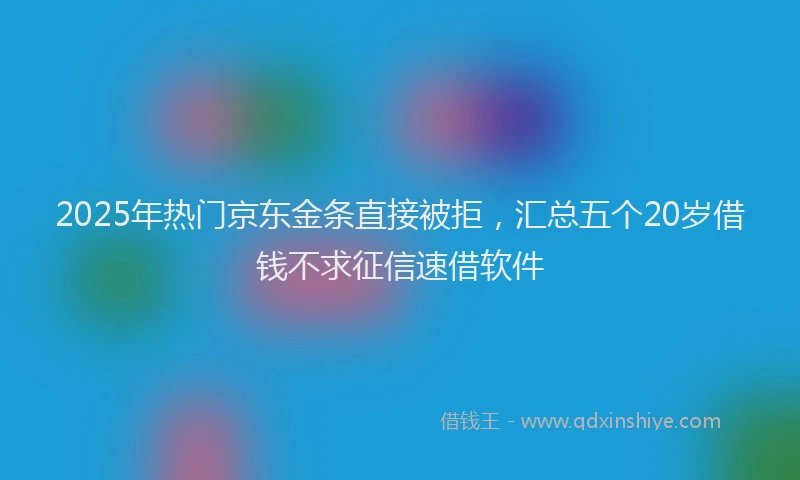2025年热门京东金条直接被拒，汇总五个20岁借钱不求征信速借软件
