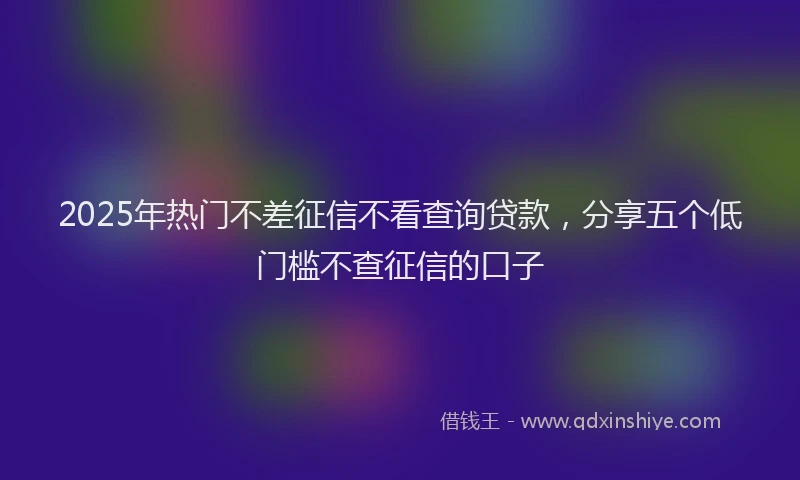 2025年热门不差征信不看查询贷款，分享五个低门槛不查征信的口子