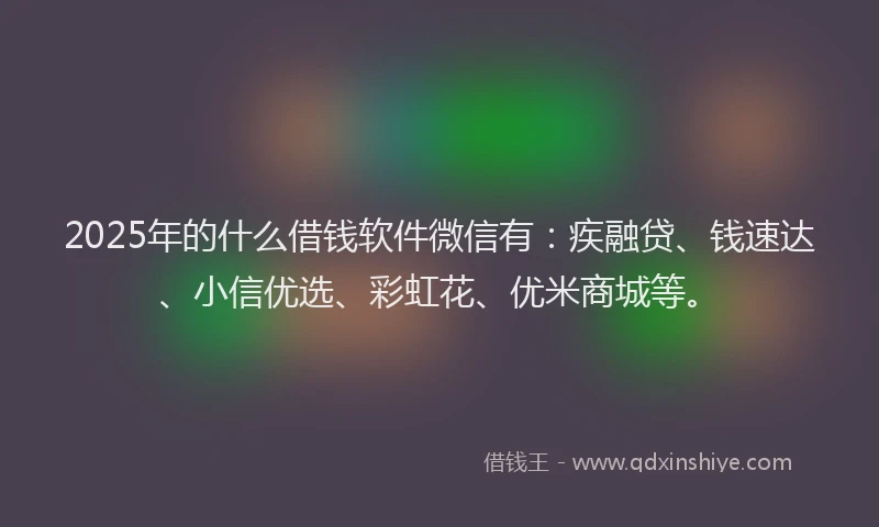 2025年的什么借钱软件微信有：疾融贷、钱速达、小信优选、彩虹花、优米商城等。