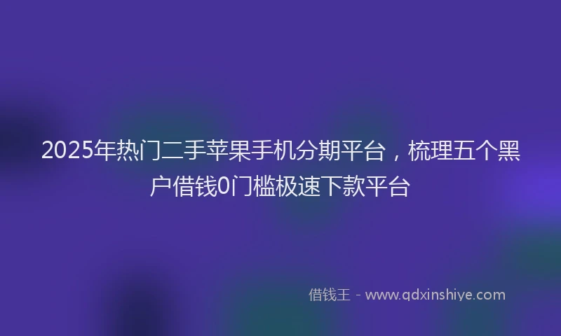 2025年热门二手苹果手机分期平台，梳理五个黑户借钱0门槛极速下款平台