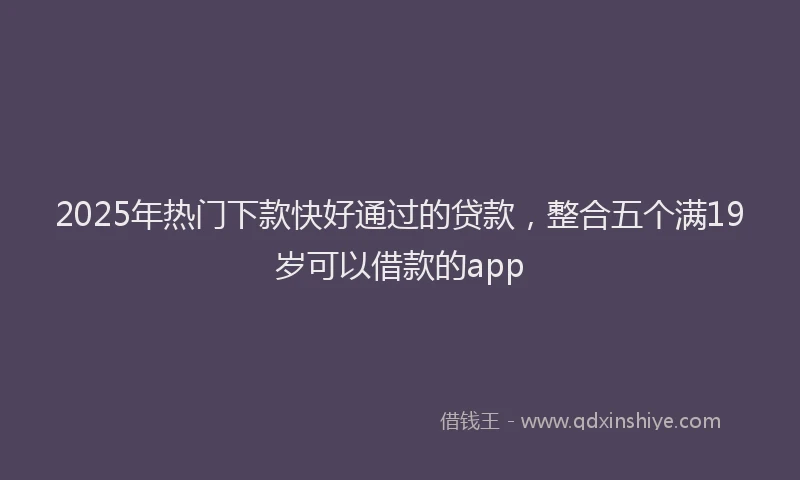 2025年热门下款快好通过的贷款，整合五个满19岁可以借款的app