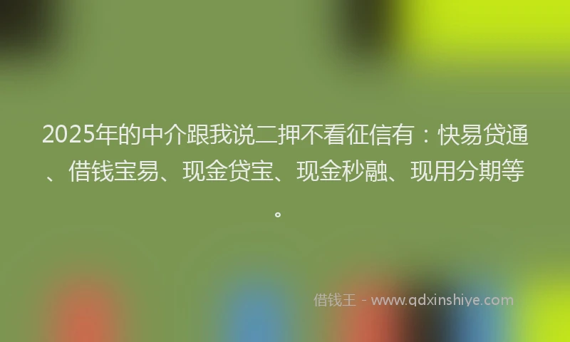2025年的中介跟我说二押不看征信有：快易贷通、借钱宝易、现金贷宝、现金秒融、现用分期等。