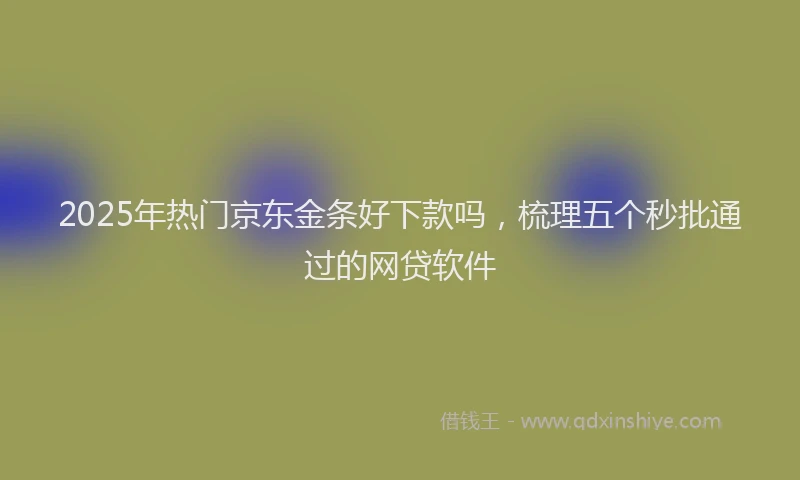 2025年热门京东金条好下款吗，梳理五个秒批通过的网贷软件