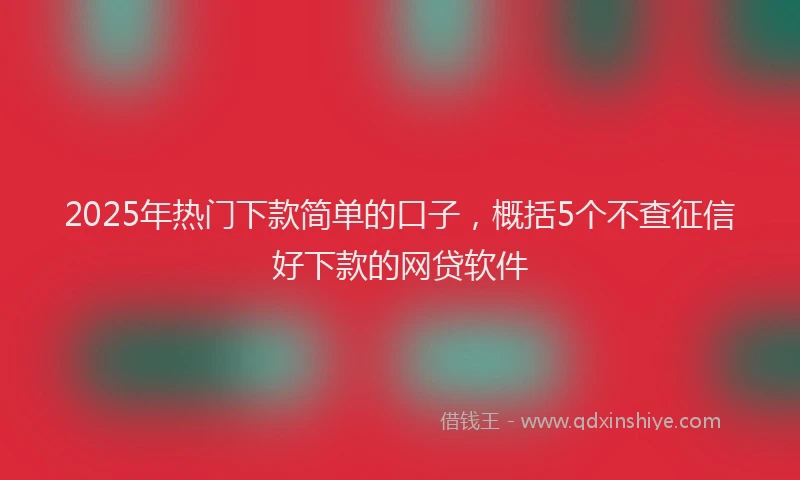 2025年热门下款简单的口子，概括5个不查征信好下款的网贷软件