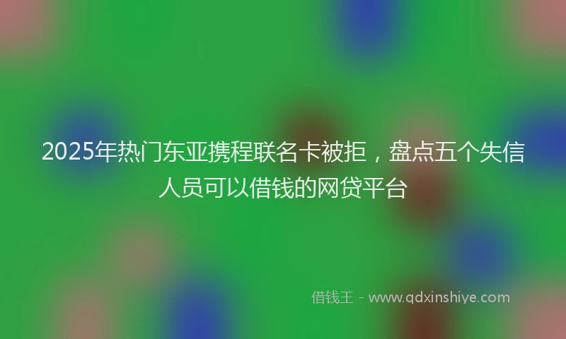 2025年热门东亚携程联名卡被拒，盘点五个失信人员可以借钱的网贷平台
