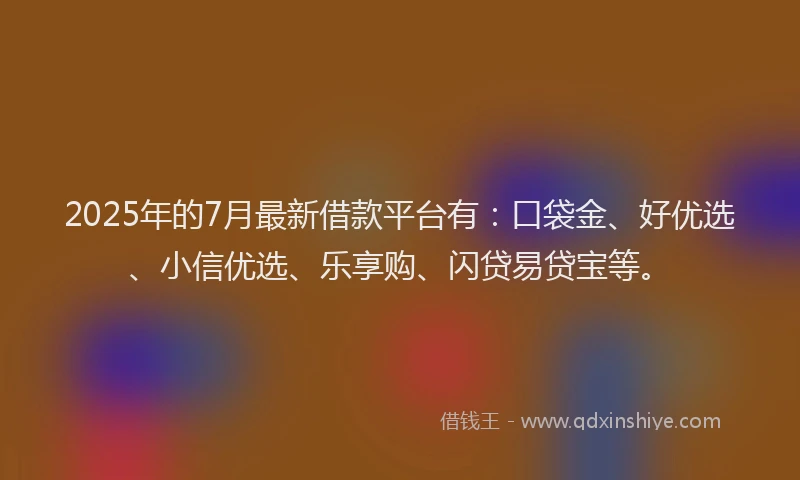 2025年的7月最新借款平台有：口袋金、好优选、小信优选、乐享购、闪贷易贷宝等。