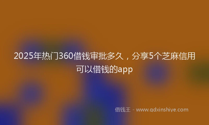 2025年热门360借钱审批多久，分享5个芝麻信用可以借钱的app